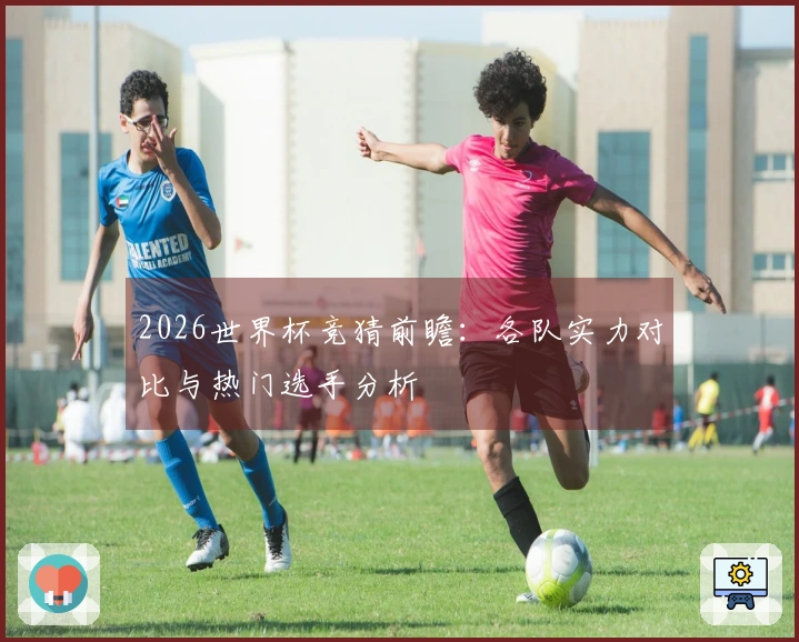 2026世界杯竞猜前瞻：各队实力对比与热门选手分析