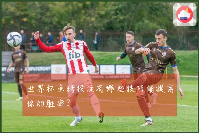 世界杯竞猜投注有哪些技巧能提高你的胜率？