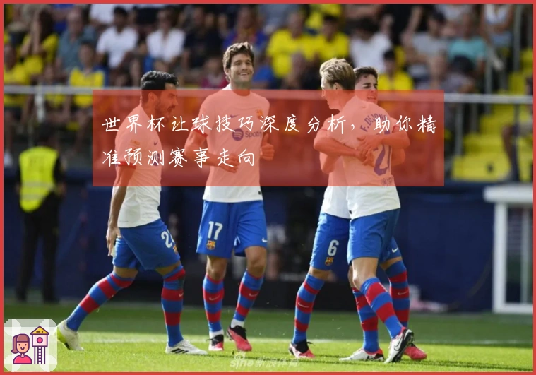 世界杯让球技巧深度分析，助你精准预测赛事走向