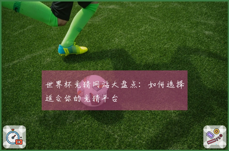世界杯竞猜网站大盘点：如何选择适合你的竞猜平台