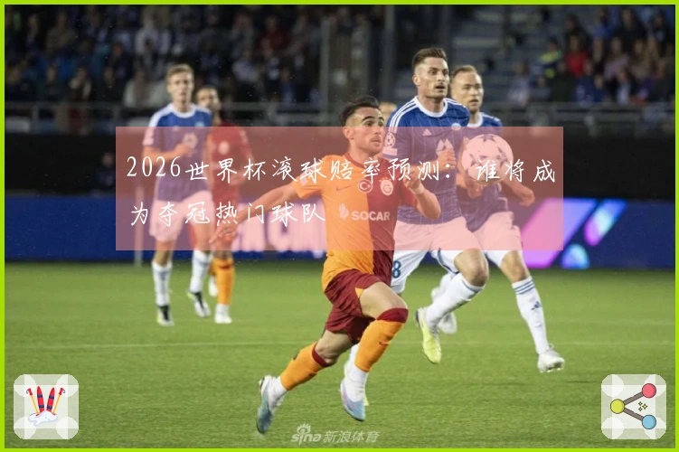 2026世界杯滚球赔率预测：谁将成为夺冠热门球队