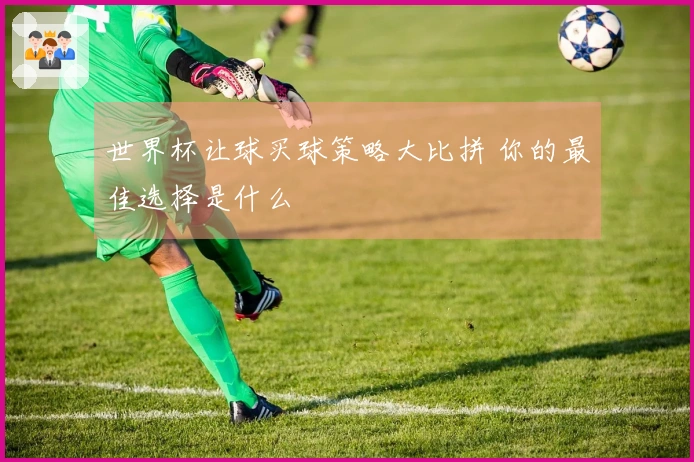 世界杯让球买球策略大比拼 你的最佳选择是什么