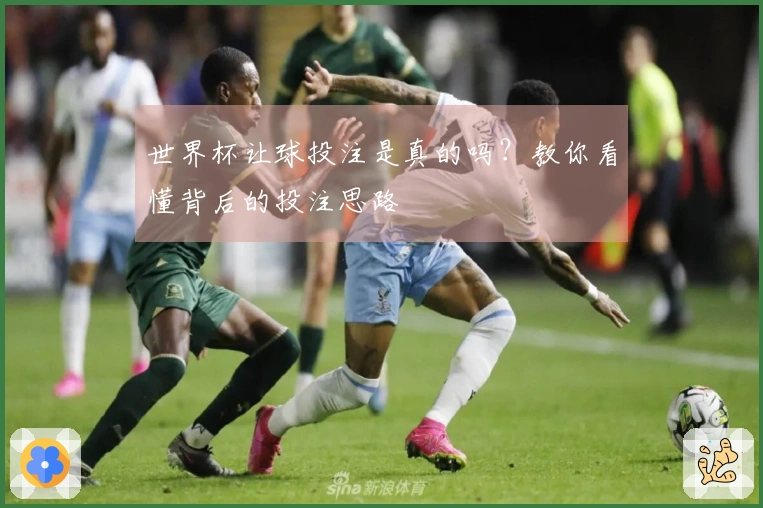 世界杯让球投注是真的吗？教你看懂背后的投注思路