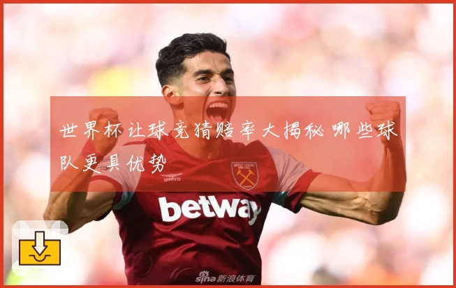 世界杯让球竞猜赔率大揭秘 哪些球队更具优势