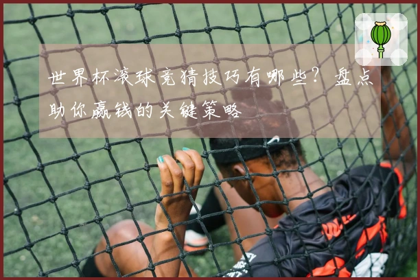 世界杯滚球竞猜技巧有哪些？盘点助你赢钱的关键策略