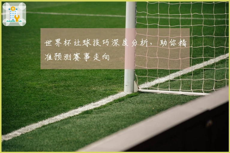 世界杯让球技巧深度分析，助你精准预测赛事走向
