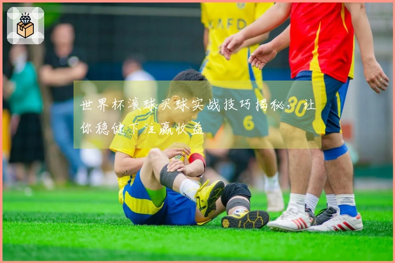 世界杯滚球买球实战技巧揭秘，让你稳健下注赢收益