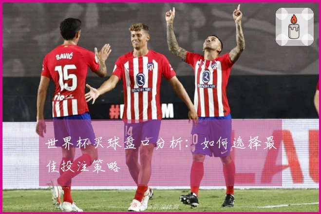 世界杯买球盘口分析：如何选择最佳投注策略