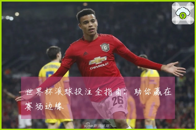 世界杯滚球投注全指南：助你赢在赛场边缘