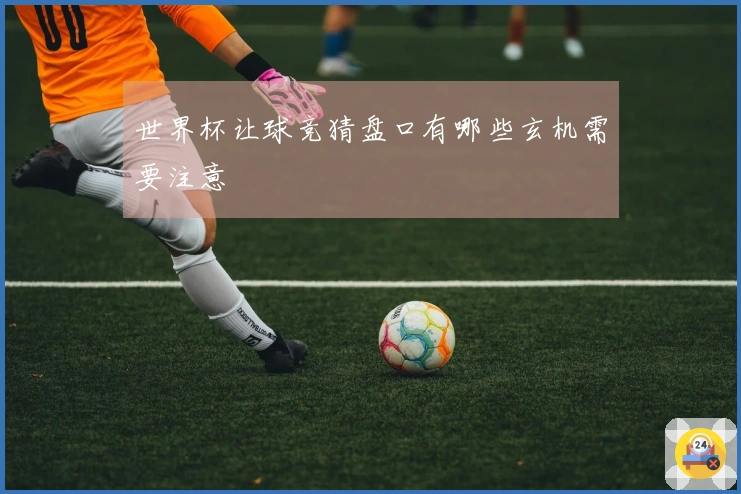 世界杯让球竞猜盘口有哪些玄机需要注意