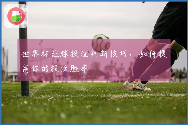 世界杯让球投注判断技巧，如何提高你的投注胜率