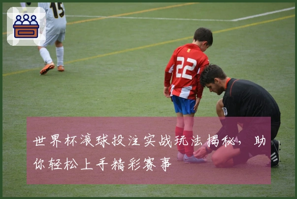 世界杯滚球投注实战玩法揭秘，助你轻松上手精彩赛事