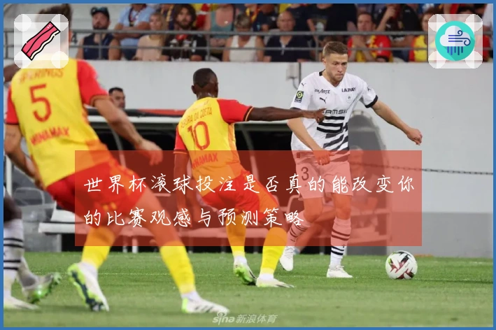 世界杯滚球投注是否真的能改变你的比赛观感与预测策略