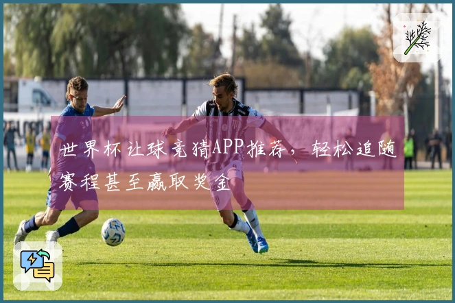 世界杯让球竞猜APP推荐，轻松追随赛程甚至赢取奖金