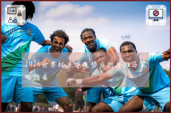 2026世界杯滚球走势分析与推荐策略指南