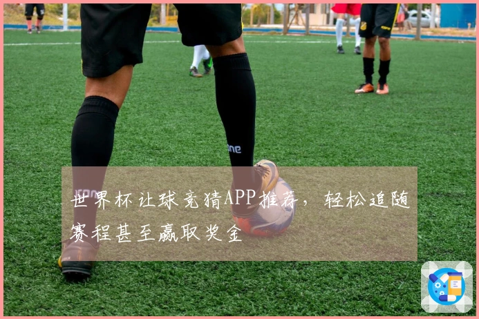 世界杯让球竞猜APP推荐，轻松追随赛程甚至赢取奖金