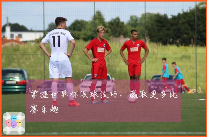 掌握世界杯滚球技巧，赢取更多比赛乐趣
