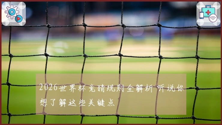 2026世界杯竞猜规则全解析 听说你想了解这些关键点