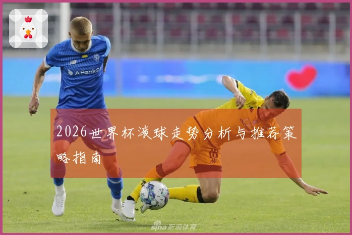 2026世界杯滚球走势分析与推荐策略指南