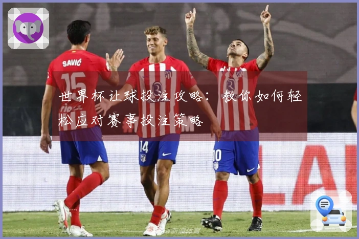 世界杯让球投注攻略：教你如何轻松应对赛事投注策略