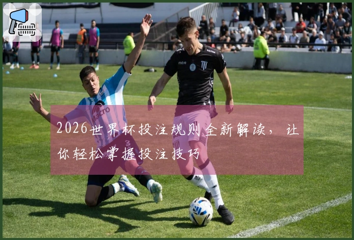 2026世界杯投注规则全新解读，让你轻松掌握投注技巧