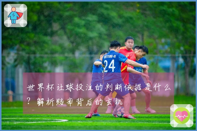世界杯让球投注的判断依据是什么？解析赔率背后的玄机