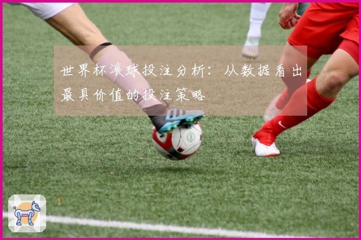 世界杯滚球投注分析：从数据看出最具价值的投注策略