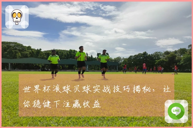 世界杯滚球买球实战技巧揭秘，让你稳健下注赢收益