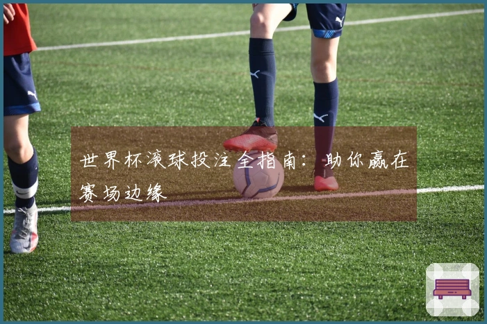 世界杯滚球投注全指南：助你赢在赛场边缘